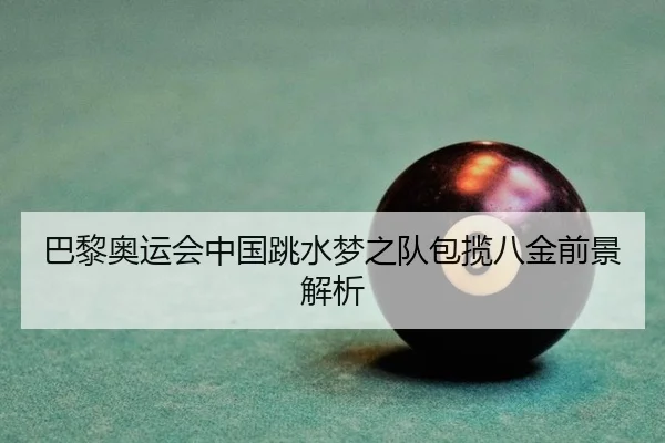 巴黎奥运会中国跳水梦之队包揽八金前景解析